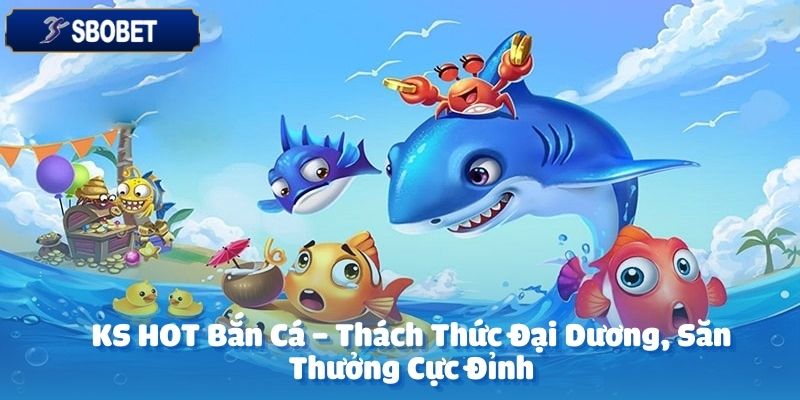 KS HOT Bắn Cá – Thách Thức Đại Dương, Săn Thưởng Cực Đỉnh 2 KS HOT bắn cá tại SBOBET là sảnh game bắn cá trực tuyến đỉnh cao