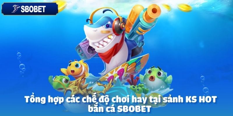 KS HOT Bắn Cá – Thách Thức Đại Dương, Săn Thưởng Cực Đỉnh 3 Sảnh KS HOT bắn cá tại SBOBET là điểm đến lý tưởng