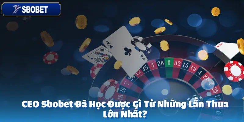 CEO Sbobet Đã Học Được Gì Từ Những Lần Thua Lớn Nhất?