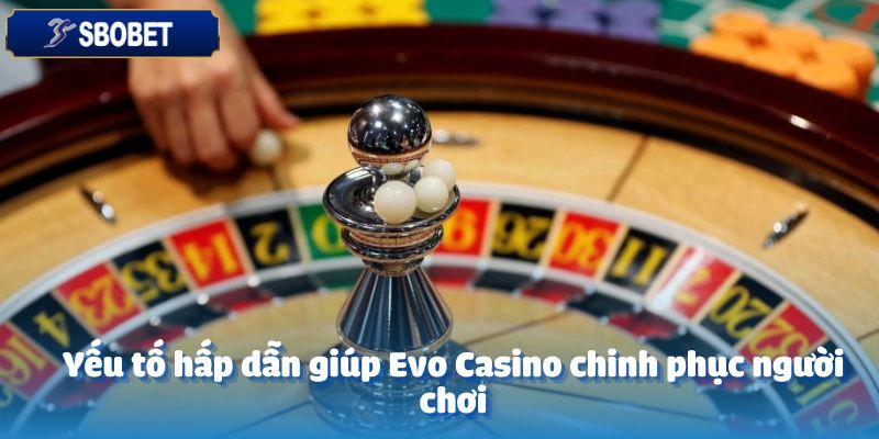 Yếu tố hấp dẫn giúp Evo Casino chinh phục người chơi