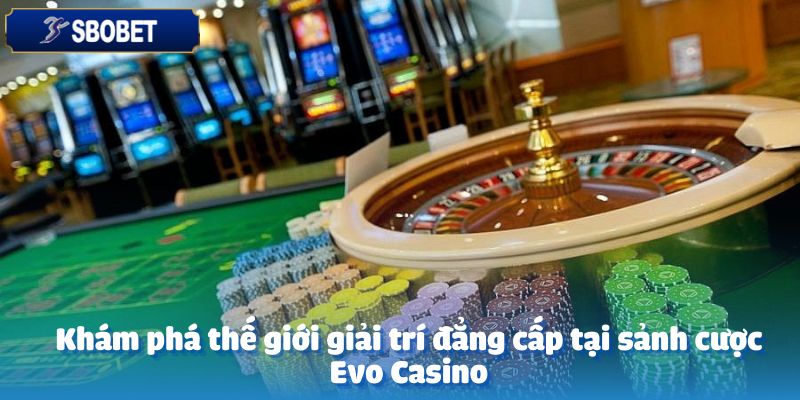 Khám phá thế giới giải trí đẳng cấp tại sảnh cược Evo Casino