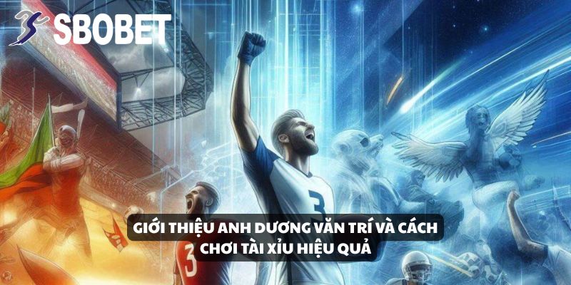 Giới thiệu anh Dương Văn Trí và cách chơi Tài Xỉu hiệu quả