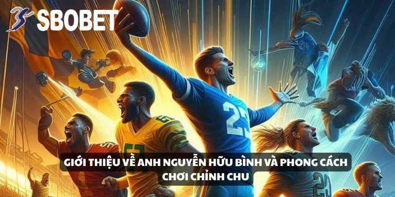 Giới thiệu về anh Nguyễn Hữu Bình và phong cách chơi chỉnh chu