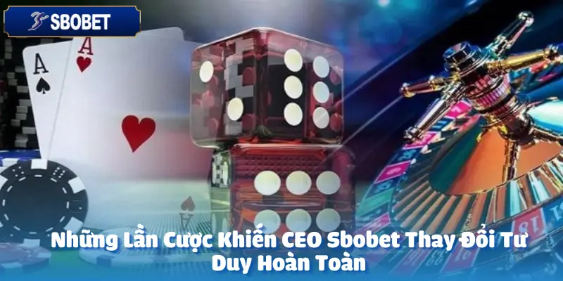 Những Lần Cược Khiến CEO Sbobet Thay Đổi Tư Duy Hoàn Toàn