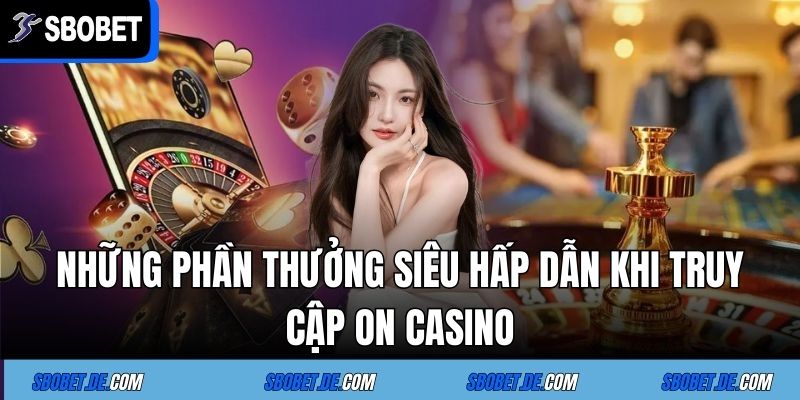 On Casino - Sảnh Game Số 1 Tại Sòng Bạc Trực Tuyến Sbobet 6 Những phần thưởng siêu hấp dẫn khi truy cập On Casino