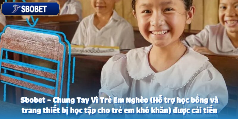 Sbobet - Chung Tay Vì Trẻ Em Nghèo (Hỗ trợ học bổng và trang thiết bị học tập cho trẻ em khó khăn) 5 Website không ngừng cải tiến chương trình mỗi ngày