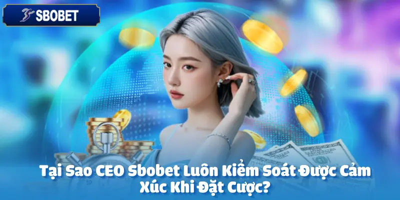 Tại Sao CEO Sbobet Luôn Kiểm Soát Được Cảm Xúc Khi Đặt Cược?