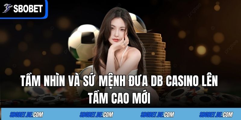 DB CASINO - Sảnh Cá Cược Giải Trí Trực Tuyến Bậc Nhất 3 Tầm Nhìn Và Sứ Mệnh Đưa DB CASINO Lên Tầm Cao Mới