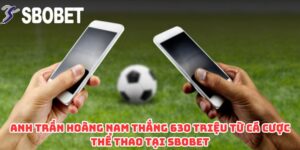 Anh Trần Hoàng Nam Thắng 630 Triệu Từ Cá Cược Thể Thao Tại SBOBET