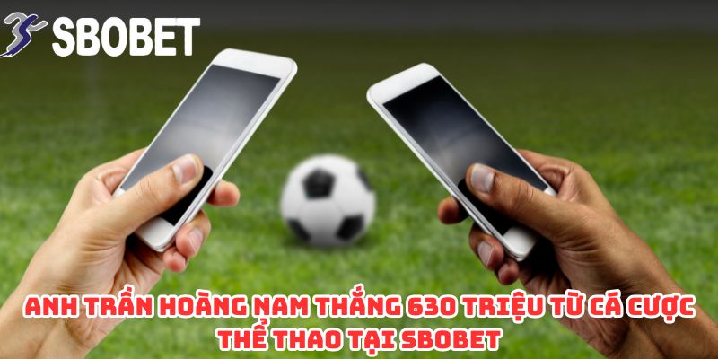 Anh Trần Hoàng Nam Thắng 630 Triệu Từ Cá Cược Thể Thao Tại SBOBET