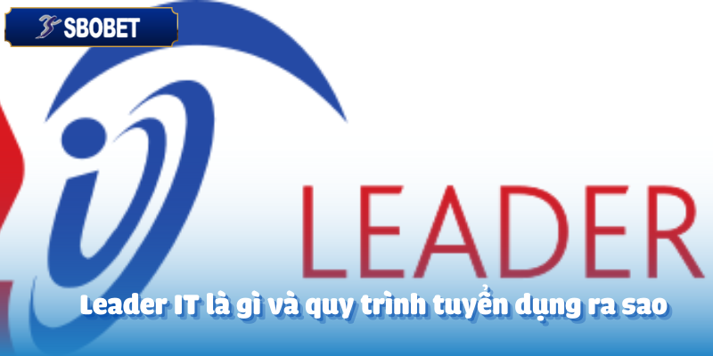 Tuyển Dụng Leader IT-Cơ Hội Thăng Tiến Trong Ngành Công Nghệ 2 Leader IT là gì và quy trình tuyển dụng ra sao