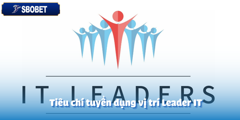 Tuyển Dụng Leader IT-Cơ Hội Thăng Tiến Trong Ngành Công Nghệ 4 Tiêu chí tuyển dụng vị trí Leader IT