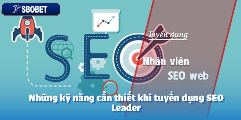 Tuyển Dụng SEO Leader - Lãnh Đạo Đội Ngũ SEO Chuyên Nghiệp 4 Những kỹ năng cần thiết khi tuyển dụng SEO Leader