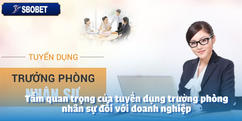 Bí Quyết Hay Trong Tuyển Dụng Trưởng Phòng Nhân Sự 3 Tầm quan trọng của tuyển dụng trưởng phòng nhân sự đối với doanh nghiệp