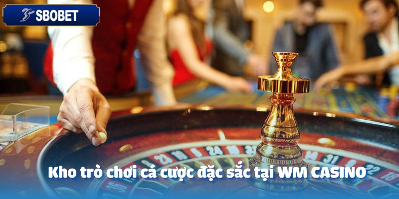 WM CASINO – Khám Phá Thế Giới Cá Cược Đầy Kịch Tính 4 Kho trò chơi cá cược đặc sắc tại WM CASINO